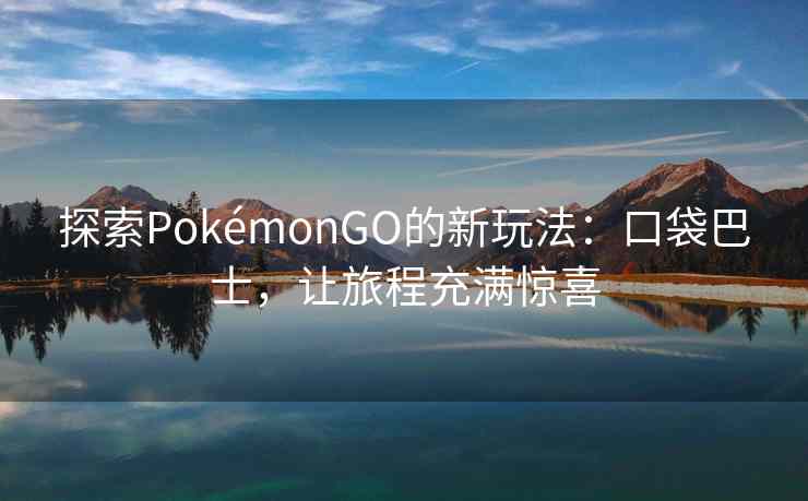 探索PokémonGO的新玩法：口袋巴士，让旅程充满惊喜
