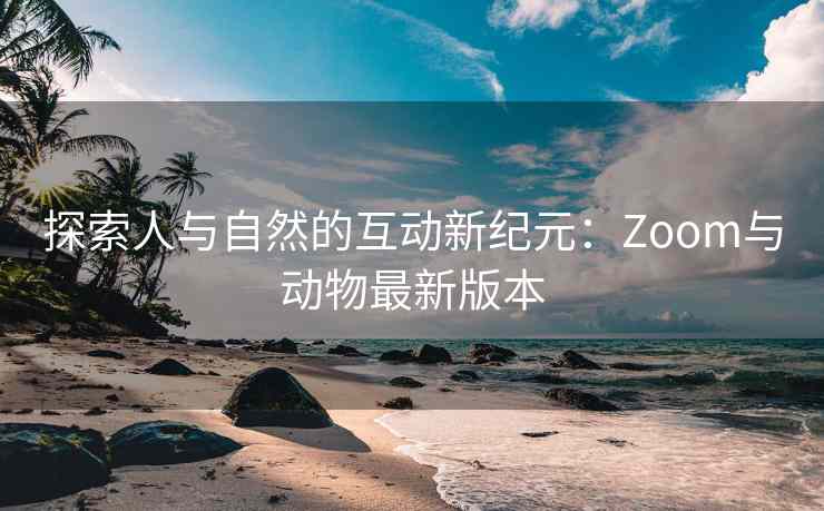 探索人与自然的互动新纪元：Zoom与动物最新版本