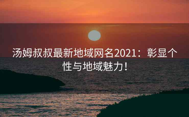 汤姆叔叔最新地域网名2021:彰显个性与地域魅力!