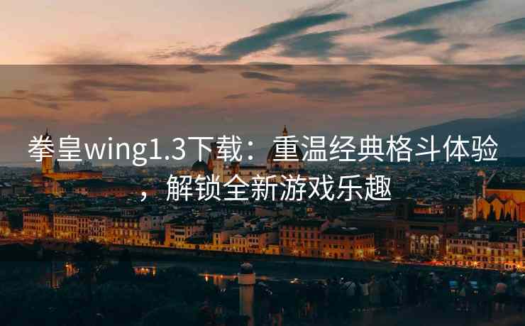 拳皇wing1.3下载：重温经典格斗体验，解锁全新游戏乐趣