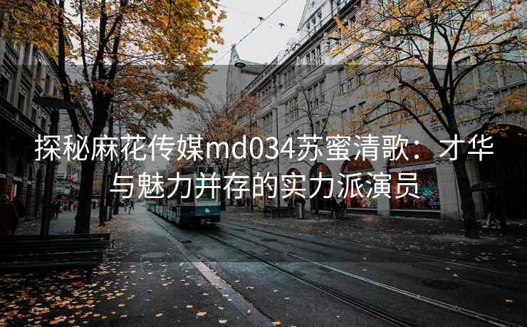 探秘麻花传媒md034苏蜜清歌:才华与魅力并存的实力派演员