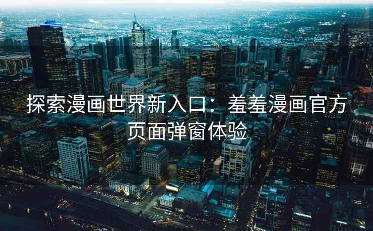 探索漫画世界新入口：羞羞漫画官方页面弹窗体验