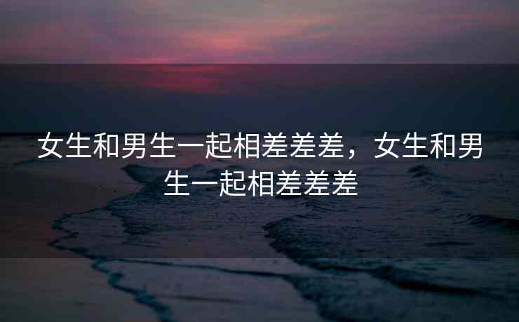 女生和男生一起相差差差，女生和男生一起相差差差