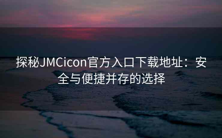 探秘JMCicon官方入口下载地址：安全与便捷并存的选择