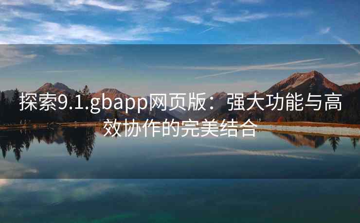 探索9.1.gbapp网页版：强大功能与高效协作的完美结合