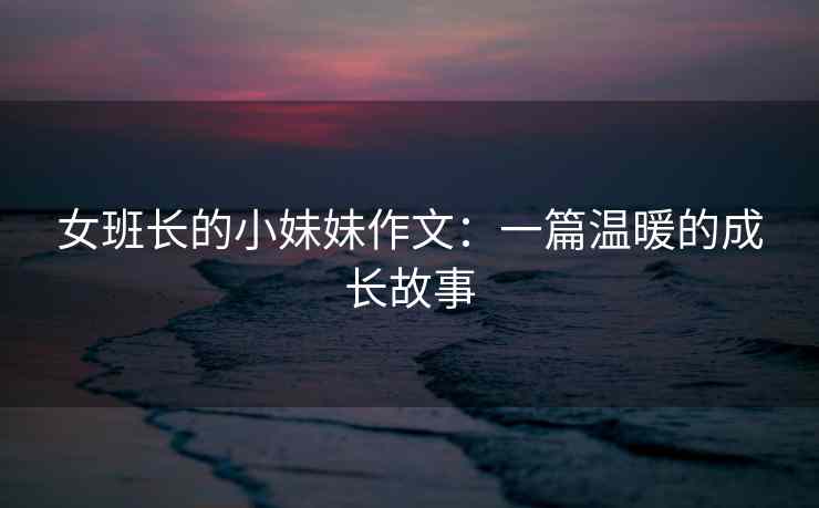 女班长的小妹妹作文：一篇温暖的成长故事