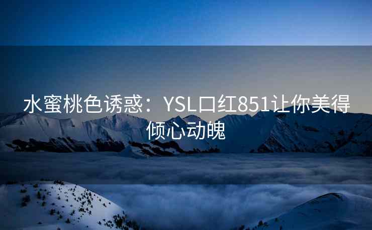 水蜜桃色诱惑：YSL口红851让你美得倾心动魄