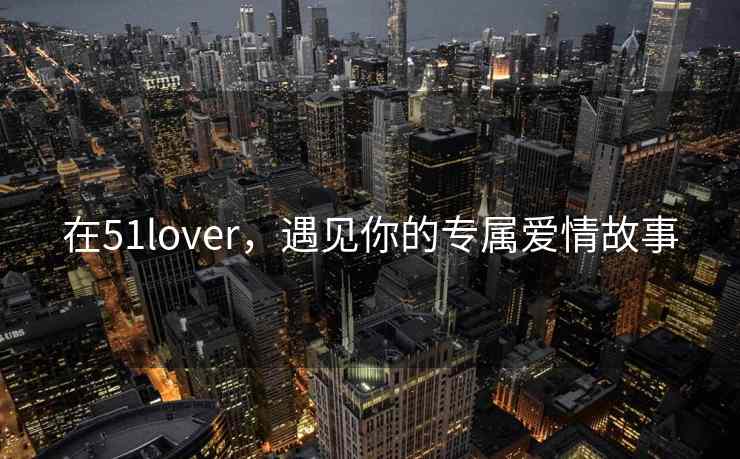 在51lover，遇见你的专属爱情故事