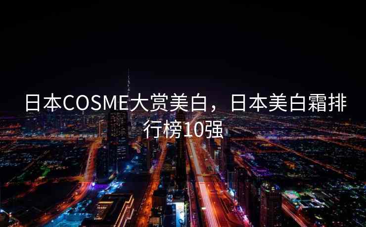 日本COSME大赏美白，日本美白霜排行榜10强