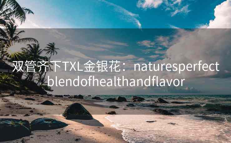 双管齐下TXL金银花：naturesperfectblendofhealthandflavor