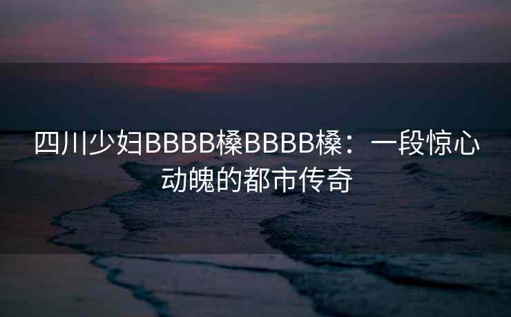 四川少妇BBBB槡BBBB槡:一段惊心动魄的都市传奇
