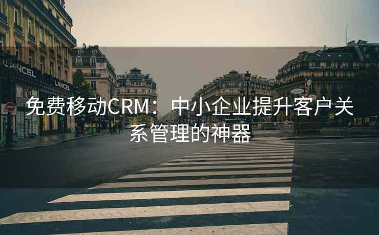 免费移动CRM：中小企业提升客户关系管理的神器