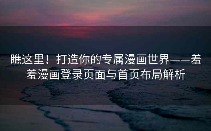 瞧这里！打造你的专属漫画世界——羞羞漫画登录页面与首页布局解析