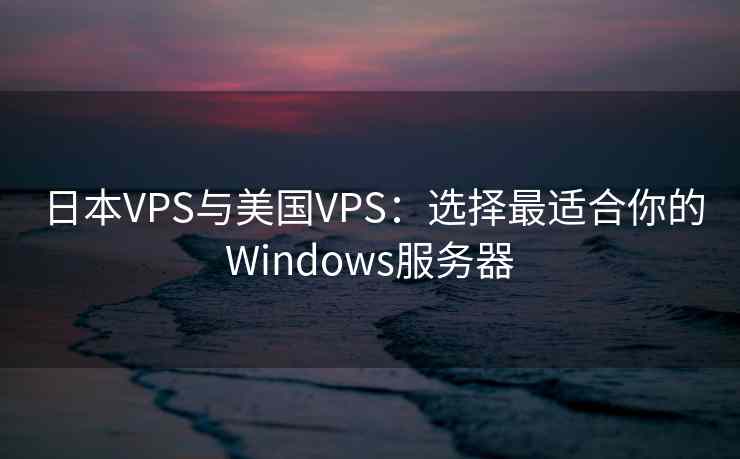 日本VPS与美国VPS：选择最适合你的Windows服务器